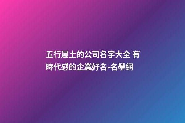 五行屬土的公司名字大全 有時代感的企業好名-名學網-第1張-公司起名-玄機派